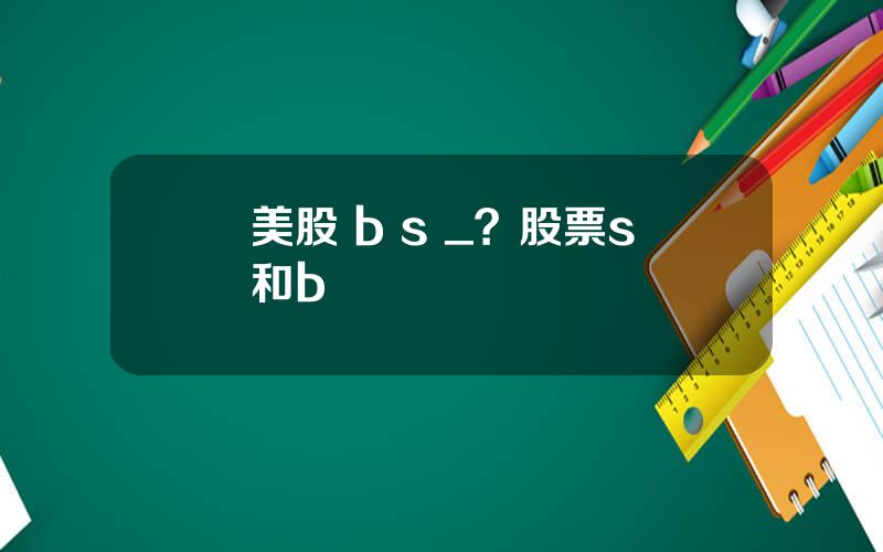 美股 b s _？股票s和b